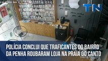 Polícia conclui que Traficantes do Bairro da Penha roubaram loja na Praia do Canto