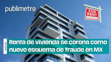 Renta de vivienda se corona como nuevo esquema de fraude en México