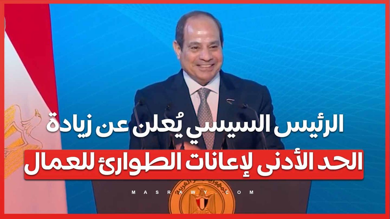 الرئيس السيسي يُعلن عن زيادة الحد الأدنى لإعانات الطوارئ للعمال
