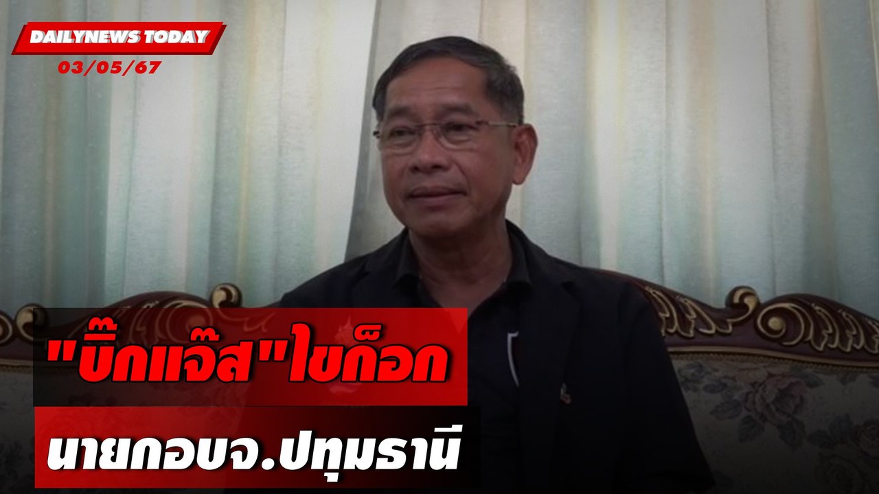 "บิ๊กแจ๊ส"ไขก็อก นายกอบจ.ปทุมธานี | DAILYNEWSTODAY 03/05/67