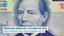 Precio del dólar hoy 3 de mayo de 2024: Peso avanza tras dato laboral de EU