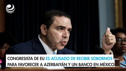 Congresista de EU es acusado de recibir sobornos para favorecer a Azerbaiyán y un banco en Méxic