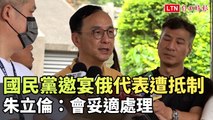 國民黨邀宴俄羅斯代表遭歐美抵制 朱立倫：會妥適處理