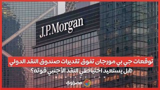 توقعات جي بي مورجان تفوق تقديرات صندوق النقد الدولي .. هل يستعيد احتياطي النقد الأجنبي قوته؟