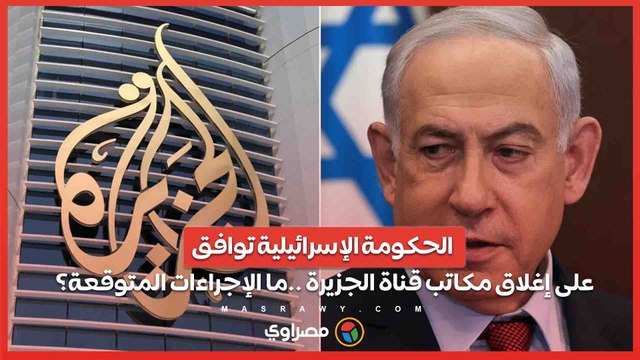 الحكومة الإسرائيلية توافق على إغلاق مكاتب قناة الجزيرة ..ما الإجراءات المتوقعة؟