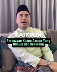Perbezaan Keanu Azman Yang Dahulu Dan Sekarang