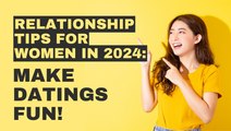 Relationship Tips for Women in 2024: Make Dating Fun