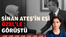 SİNAN ATEŞ’İN EŞİ ÖZEL’LE GÖRÜŞTÜ