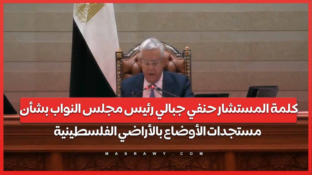 كلمة المستشار حنفي جبالي رئيس مجلس النواب"بشأن "مستجدات الأوضاع بالأراضي الفلسطينية