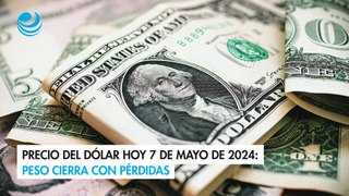 Precio del dólar hoy 7 de mayo de 2024: Peso cierra con pérdidas