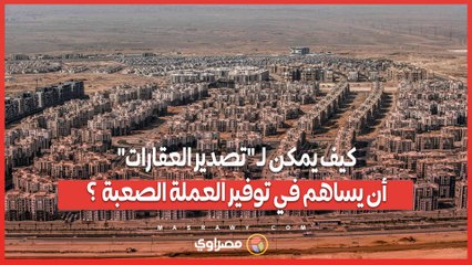 كيف يمكن لـ "تصدير العقارات" أن يساهم في توفير العملة الصعبة  ؟