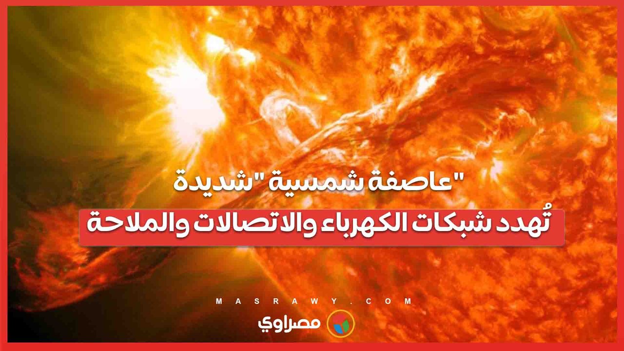 الأولى منذ 20 عاما .. عاصفة شمسية شديدة تُهدد شبكات الكهرباء والاتصالات والملاحة