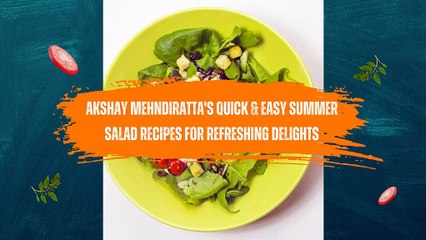 Akshay Mehndiratta's Quick & Easy Summer Salad Recipes for Refreshing Delights