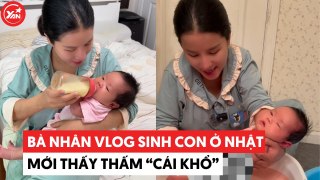 Bà Nhân Vlog sinh con ở Nhật mới thấm cái khổ, chuyện gì cũng tự làm