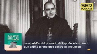 La expulsión del primado de España, el cardenal que animó a rebelarse contra la República