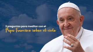 3 preguntas para meditar con el Papa Francisco sobre el cielo
