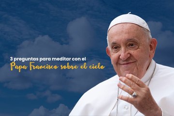 3 preguntas para meditar con el Papa Francisco sobre el cielo