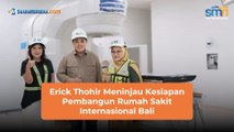 Erick Thohir Meninjau Kesiapan Pembangun Rumah Sakit Internasional Bali