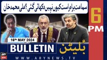 ARY News 6 PM Bulletin 16th May 2024 | Samaat Barahay Raast Kyun Nahi Dikhayi Gayi?