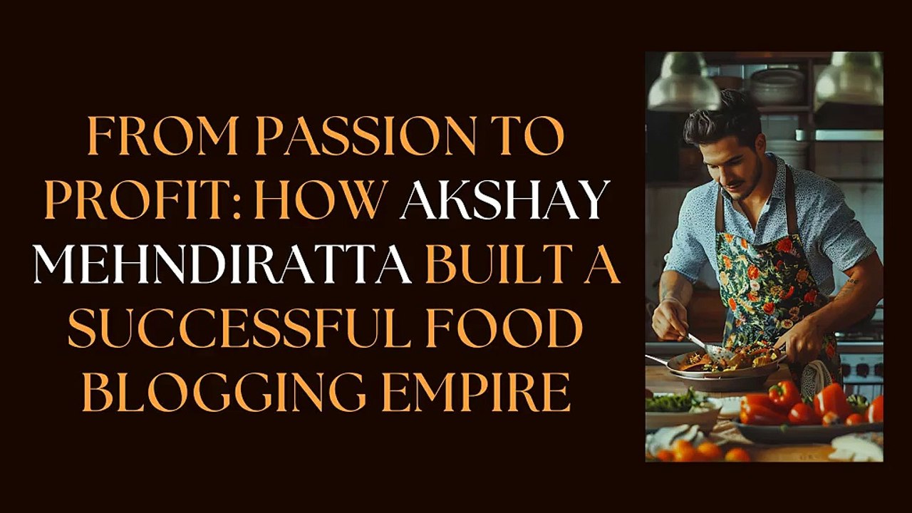 From Passion to Profit How Akshay Mehndiratta Built a Successful Food Blogging Empire
