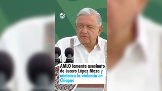 AMLO lamenta asesinato de Lucero López Maza y minimiza la violencia en Chiapas
