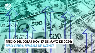 Precio del dólar hoy 17 de mayo de 2024 Peso cierra semana de avance