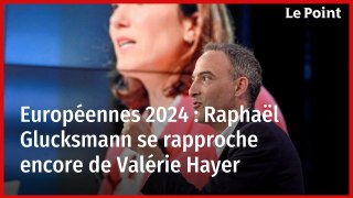 Européennes 2024 : Raphaël Glucksmann se rapproche encore de Valérie Hayer  