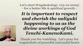 It is important to respect and cherish the naliyuki happening to us as the divine workings of God Tenchi-KanenoKami. 05-19-2024