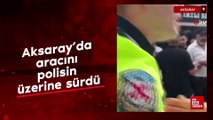 Aksaray’da aracını polisin üzerine sürdü