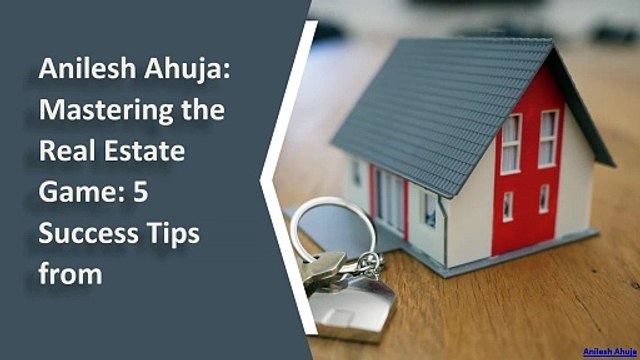 Anilesh Ahuja: Mastering the Real Estate Game: 5 Success Tips from