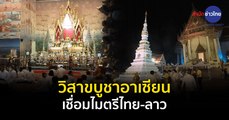 วิสาขบูชาอาเซียน ไทย-ลาว เชื่อมไมตรีมิติพระพุทธศาสนา