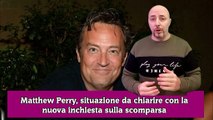 Matthew Perry, situazione da chiarire con la nuova inchiesta sulla scomparsa