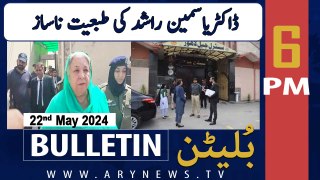 ARY News 6 PM Bulletin 22nd May 2024 | Yasmeen Rashid’s health deteriorates