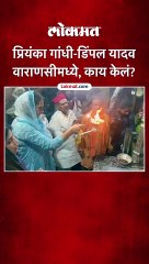 प्रियंका गांधी-डिंपल यादव वाराणसीमध्ये, काय केलं?