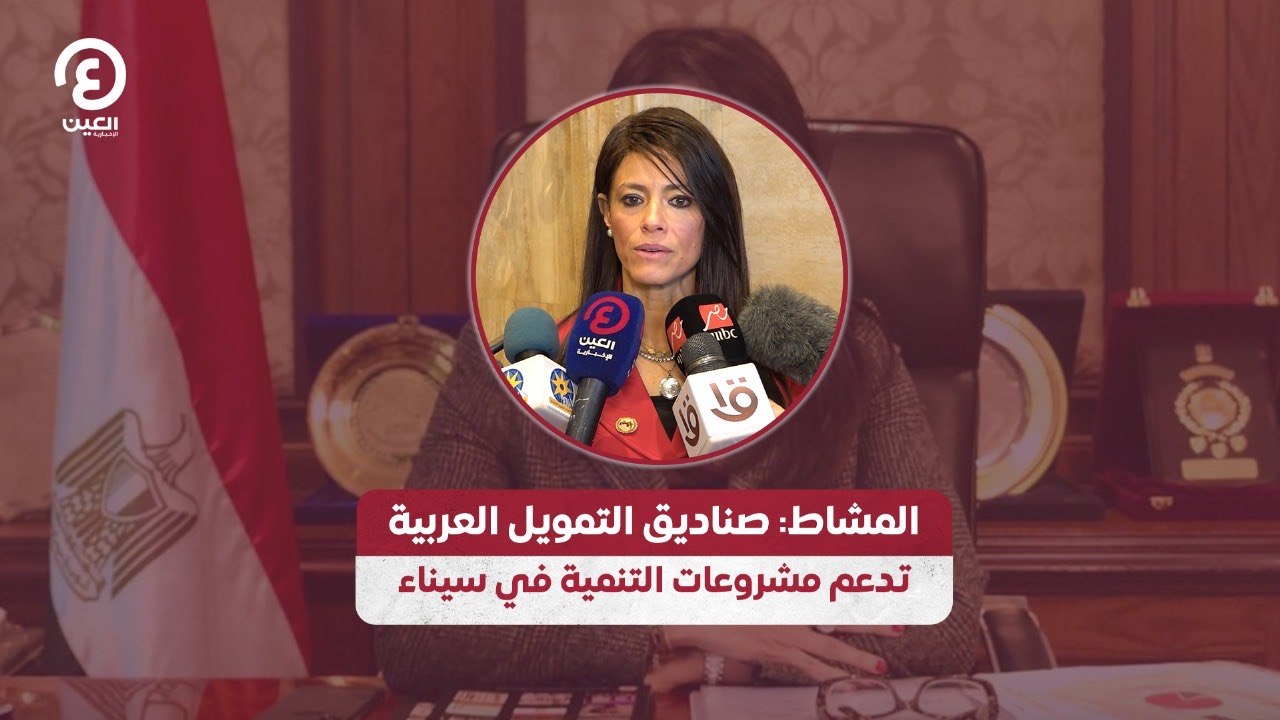 المشاط: صناديق التمويل العربية تدعم مشروعات التنمية في سيناء