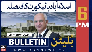 ARY News 6 PM Bulletin News 24th May 2024 | Islamabad High Court Ka Faisla