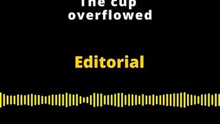 Editorial | The cup overflowed