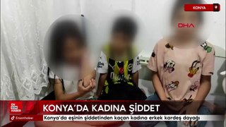 Konya'da eşinin şiddetinden kaçan kadına erkek kardeş dayağı
