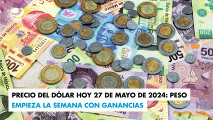 Precio del dólar hoy 27 de mayo de 2024: Peso empieza la semana con ganancias