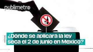 Elecciones en México: ¿Dónde se aplicará la LEY SECA el 2 de junio?