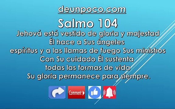 Salmo 104 Jehová está vestido de gloria y majestad Él hace a Sus ángeles espíritus y a las llamas de fuego Sus ministros — Con Su cuidado Él sustenta todas las formas de vida Su gloria permanece para siempre.