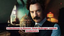 A Gentleman in Moscow : Ewan McGregor confiné involontaire