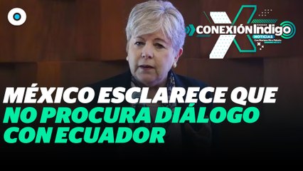 “México no busca diálogo con Ecuador” asegura la canciller Alicia Bárcena | Reporte Indigo