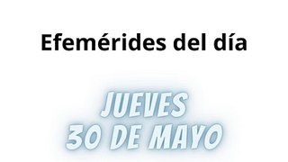 Efemérides Jueves 30 Mayo 2024