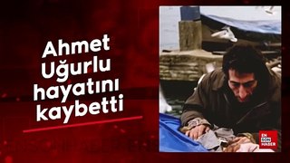 Ahmet Uğurlu hayatını kaybetti