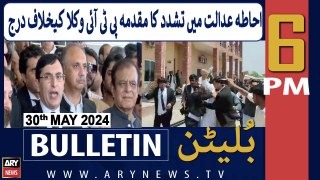 ARY News 6 PM Bulletin News 30th May 2024 | Tashadud Ka Muqadma PTI Wukla Kay Khilaaf Darj