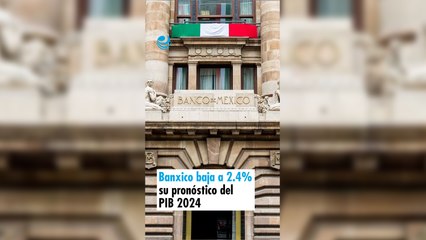 Banxico baja a 2.4% su pronóstico del PIB 2024