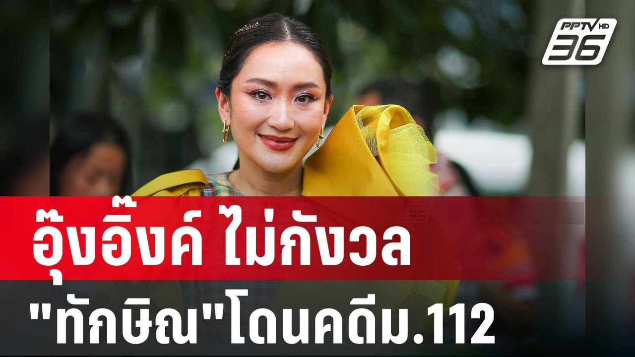 อุ๊งอิ๊งค์ ไม่กังวล "ทักษิณ"โดนคดีม.112 ยันไม่ม...