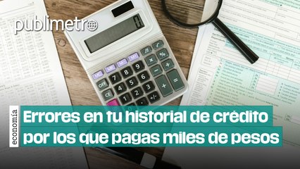 Errores en tu historial de crédito por los que pagas miles de pesos
