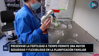 Preservar la fertilidad a tiempo permite una mayor seguridad y flexibilidad en la planificación familiar